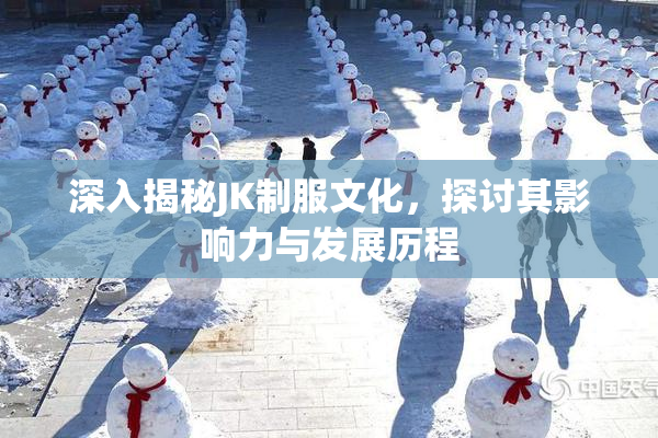 深入揭秘JK制服文化，探讨其影响力与发展历程