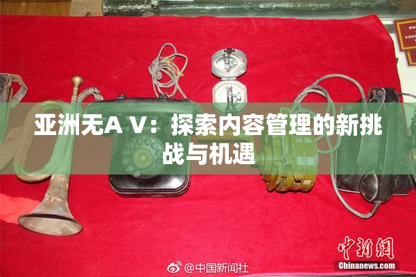 亚洲无A V：探索内容管理的新挑战与机遇