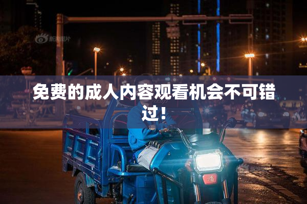 免费的成人内容观看机会不可错过！