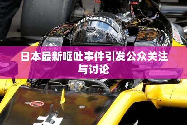 日本最新呕吐事件引发公众关注与讨论