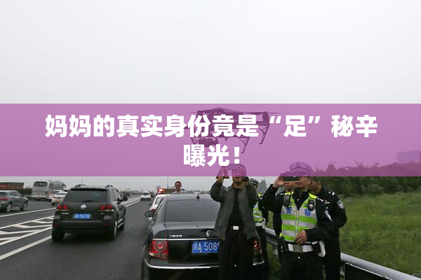 妈妈的真实身份竟是“足”秘辛曝光！