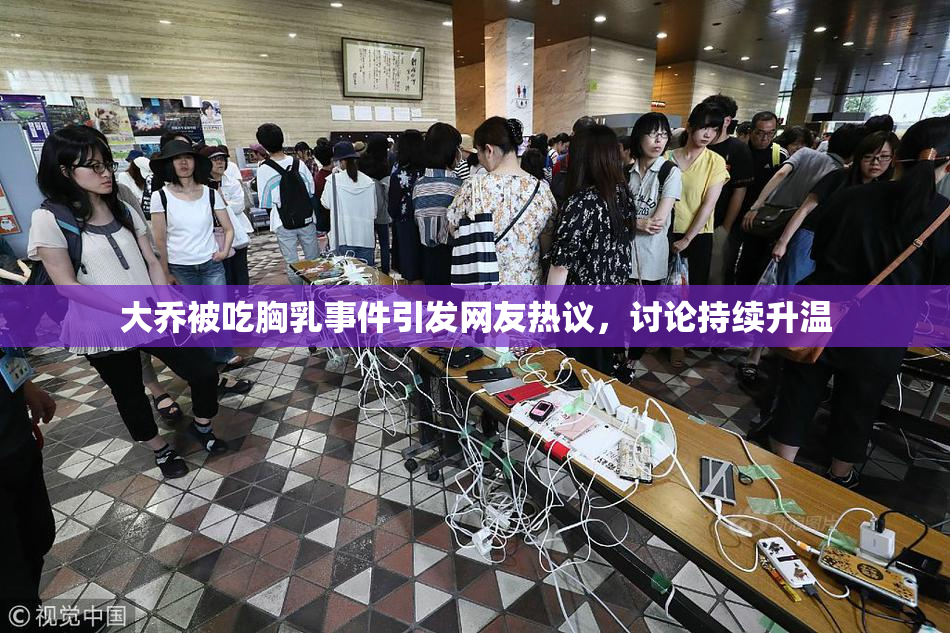 大乔被吃胸乳事件引发网友热议，讨论持续升温
