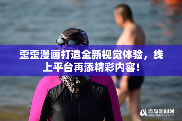 歪歪漫画打造全新视觉体验，线上平台再添精彩内容！