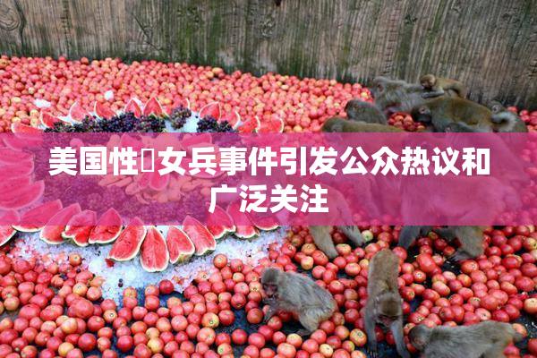 美国性婬女兵事件引发公众热议和广泛关注