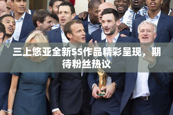 三上悠亚全新SS作品精彩呈现，期待粉丝热议