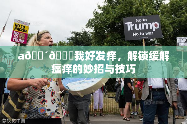 a🔴🍑我好发痒，解锁缓解瘙痒的妙招与技巧