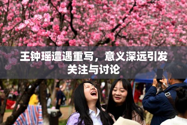 王钟瑶遭遇重写，意义深远引发关注与讨论