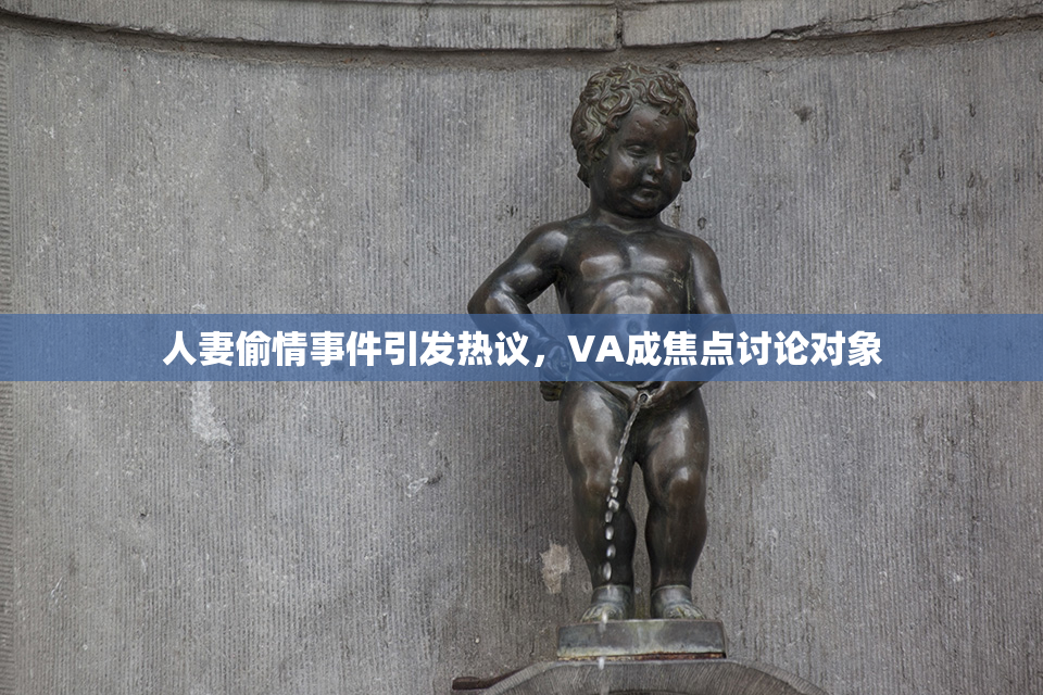 人妻偷情事件引发热议，VA成焦点讨论对象