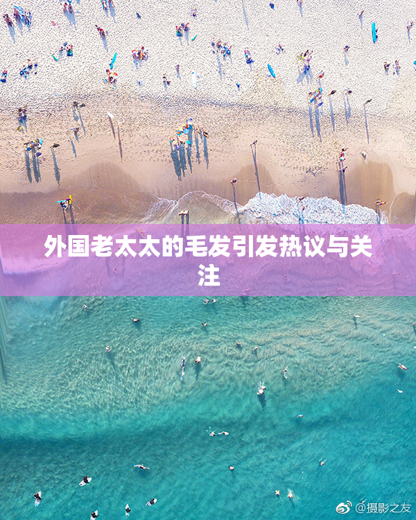 外国老太太的毛发引发热议与关注