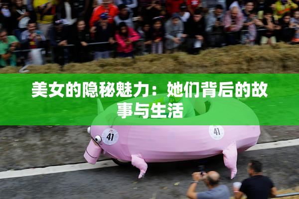 美女的隐秘魅力：她们背后的故事与生活