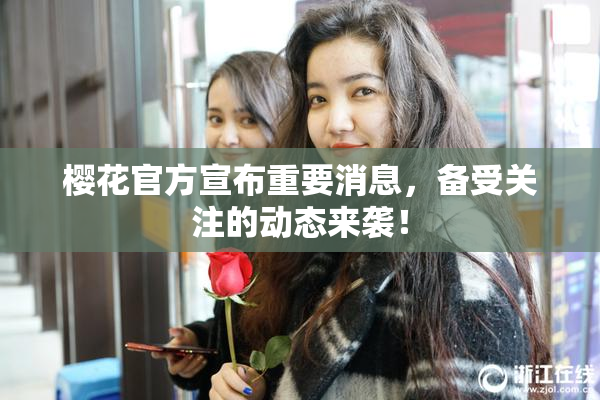 樱花官方宣布重要消息，备受关注的动态来袭！
