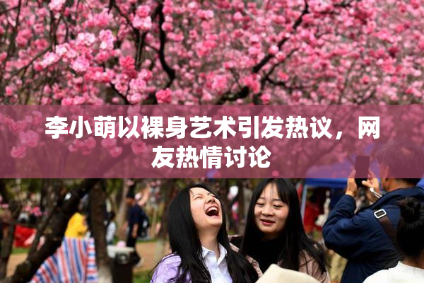 李小萌以裸身艺术引发热议，网友热情讨论