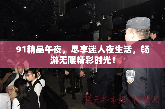 91精品午夜，尽享迷人夜生活，畅游无限精彩时光！