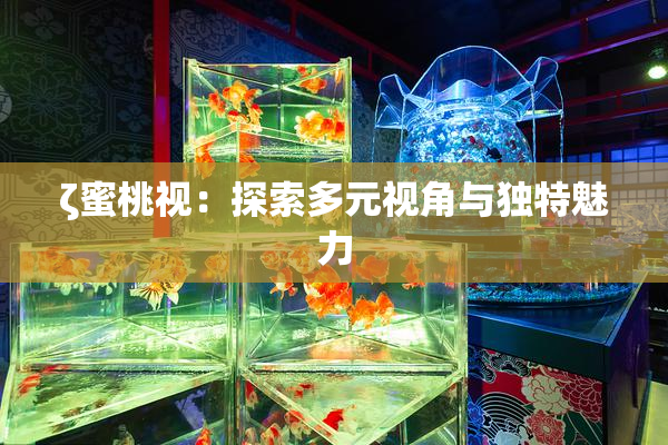 ζ蜜桃视：探索多元视角与独特魅力