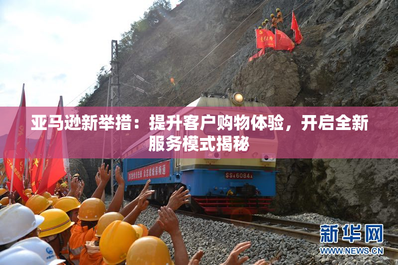 亚马逊新举措：提升客户购物体验，开启全新服务模式揭秘
