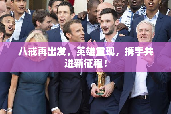 八戒再出发，英雄重现，携手共进新征程！