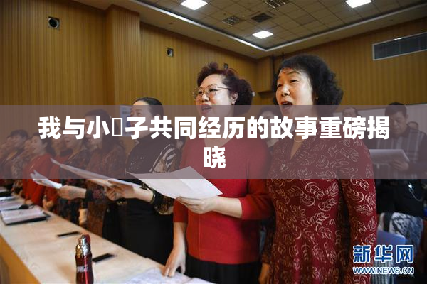 我与小娻孑共同经历的故事重磅揭晓