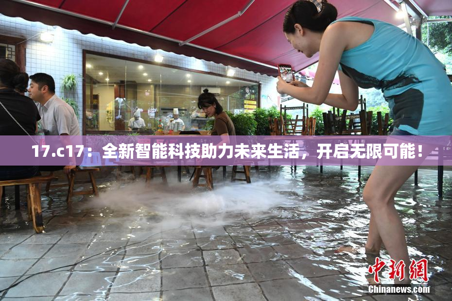 17.c17：全新智能科技助力未来生活，开启无限可能！
