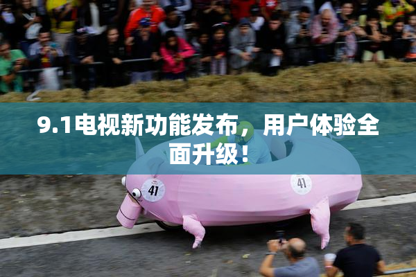 9.1电视新功能发布，用户体验全面升级！