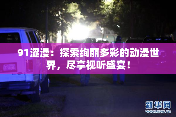 91涩漫：探索绚丽多彩的动漫世界，尽享视听盛宴！