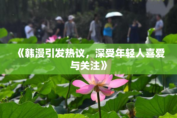《韩漫引发热议，深受年轻人喜爱与关注》