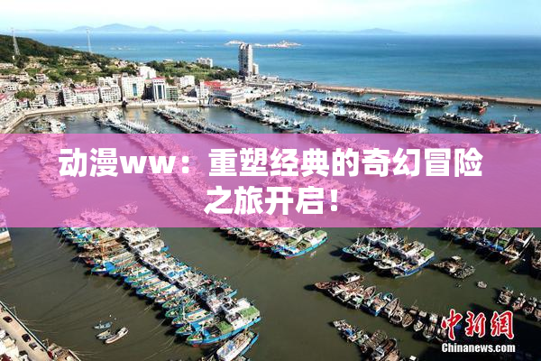 动漫ww：重塑经典的奇幻冒险之旅开启！
