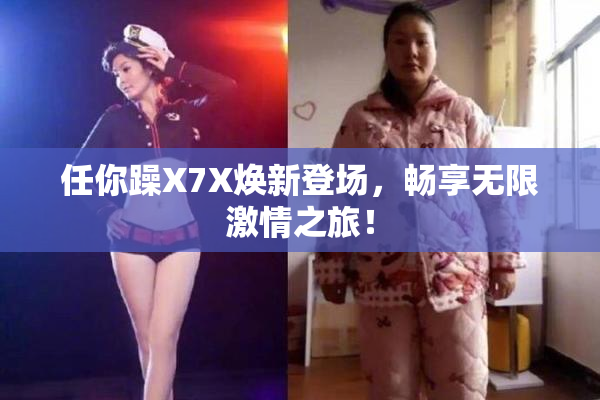任你躁X7X焕新登场，畅享无限激情之旅！