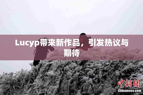 Lucyp带来新作品，引发热议与期待