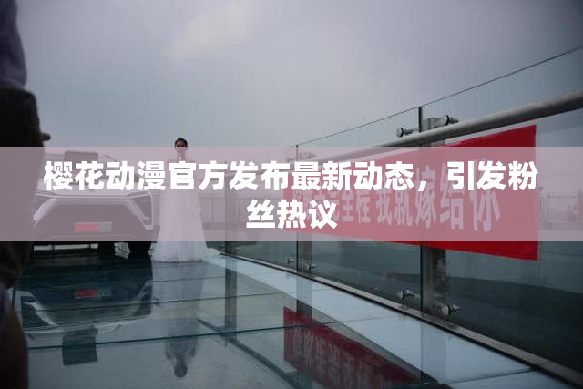 樱花动漫官方发布最新动态，引发粉丝热议