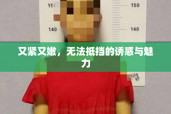 又紧又嫩，无法抵挡的诱惑与魅力