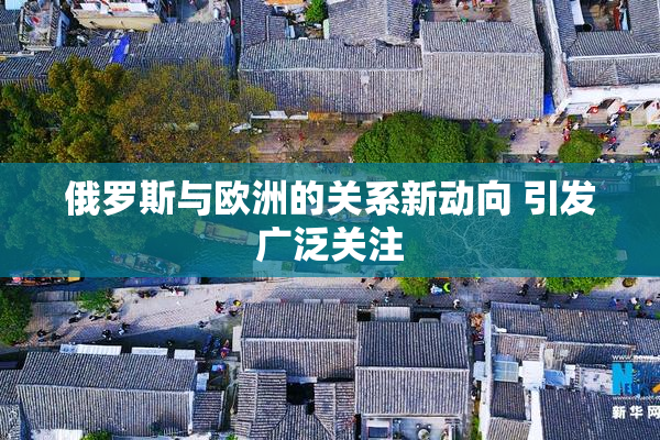俄罗斯与欧洲的关系新动向 引发广泛关注