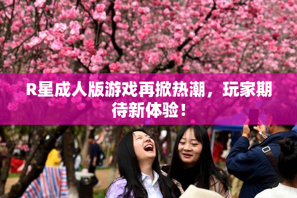 R星成人版游戏再掀热潮，玩家期待新体验！
