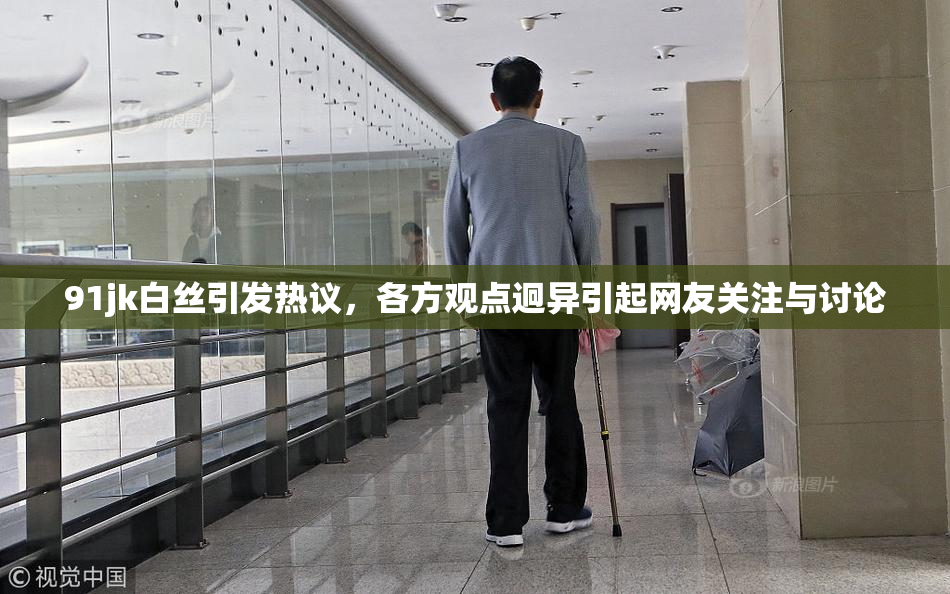 91jk白丝引发热议，各方观点迥异引起网友关注与讨论