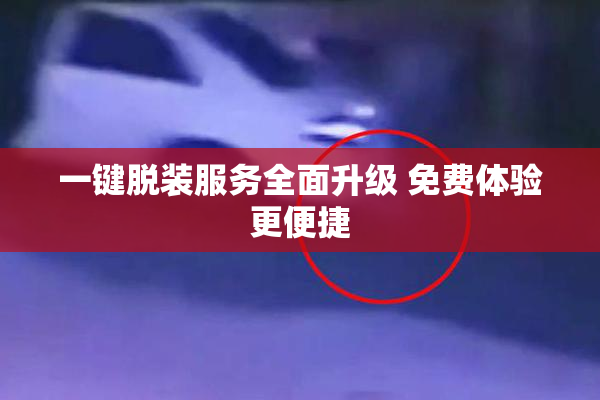 一键脱装服务全面升级 免费体验更便捷