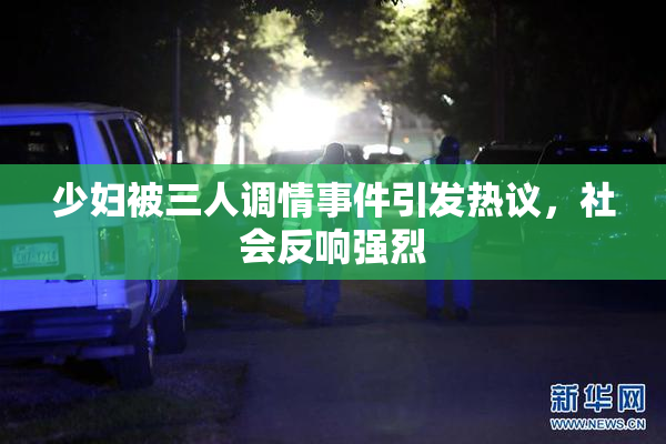 少妇被三人调情事件引发热议，社会反响强烈
