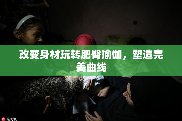 改变身材玩转肥臀瑜伽，塑造完美曲线