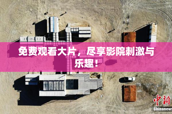 免费观看大片，尽享影院刺激与乐趣！