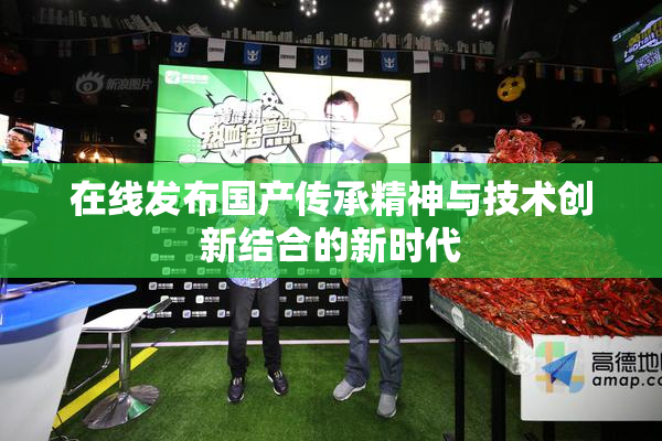 在线发布国产传承精神与技术创新结合的新时代