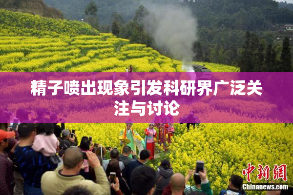 精子喷出现象引发科研界广泛关注与讨论
