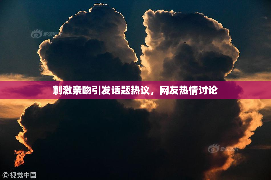 刺激亲吻引发话题热议，网友热情讨论