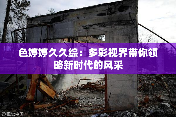 色婷婷久久综：多彩视界带你领略新时代的风采