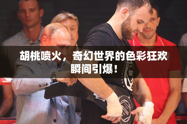 胡桃喷火，奇幻世界的色彩狂欢瞬间引爆！