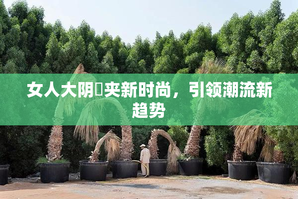 女人大阴脣夹新时尚，引领潮流新趋势