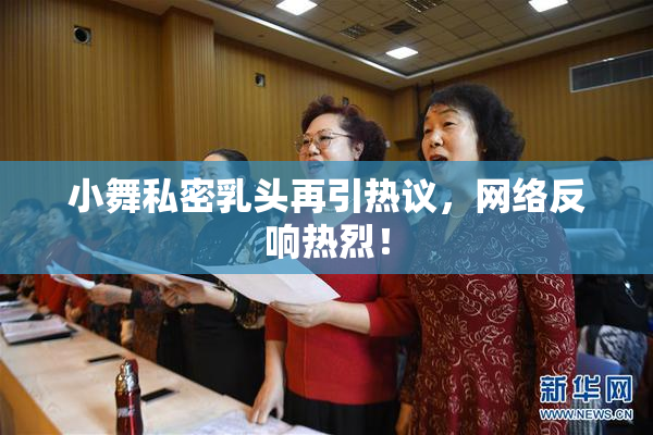 小舞私密乳头再引热议，网络反响热烈！