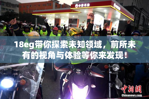 18eg带你探索未知领域，前所未有的视角与体验等你来发现！