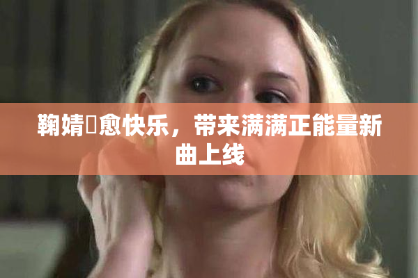 鞠婧祎愈快乐，带来满满正能量新曲上线