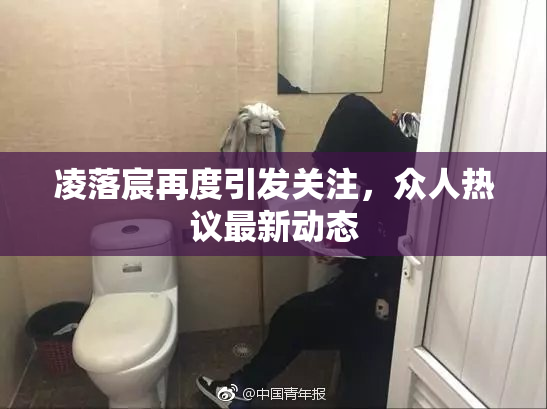 凌落宸再度引发关注，众人热议最新动态