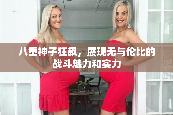 八重神子狂飙，展现无与伦比的战斗魅力和实力