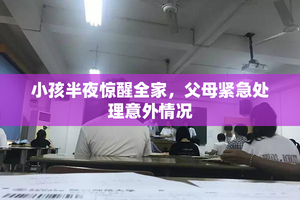 小孩半夜惊醒全家，父母紧急处理意外情况