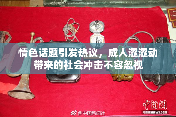 情色话题引发热议，成人涩涩动带来的社会冲击不容忽视